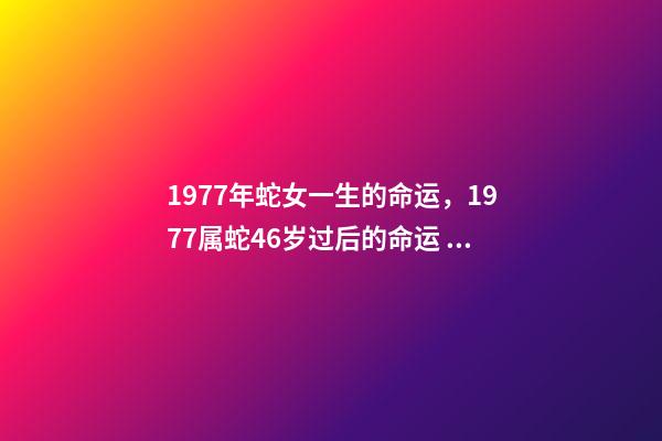1977年蛇女一生的命运，1977属蛇46岁过后的命运 为什么77年蛇女命不好，1977属蛇46岁过后的命运-第1张-观点-玄机派